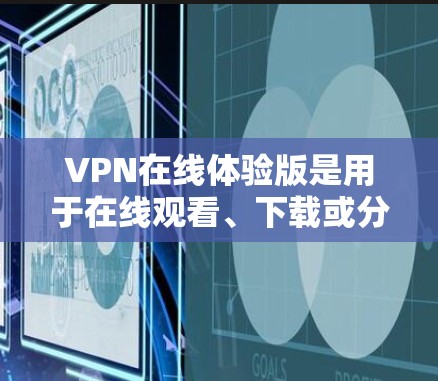 VPN在线体验版是用于在线观看、下载或分享视频、文件等的软件，通常提供多种加密方式，如VLAN、VPN协议和加密技术（如AES）以下是一些常见的在线体验版VPN软件