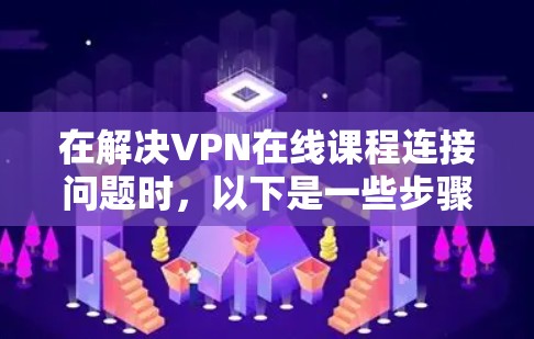 在解决VPN在线课程连接问题时，以下是一些步骤和建议，帮助用户找到并解决问题