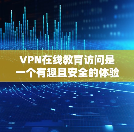 VPN在线教育访问是一个有趣且安全的体验，以下是对这一过程的详细总结和建议