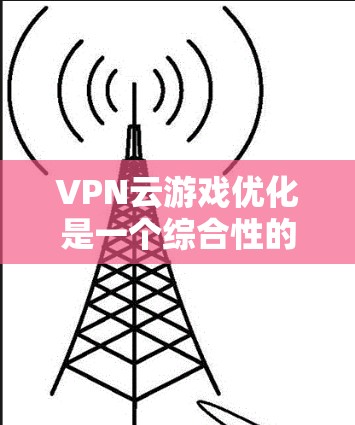 VPN云游戏优化是一个综合性的过程,旨在通过设置、配置和使用云服务来提升游戏的性能和体验。以下是一个详细的优化步骤指南 VPN云游戏优化是一个综合性的过程,旨在通过设置、配置和使用云服务来提升游戏的性能和体验。以下是一个详细的优化步骤指南
