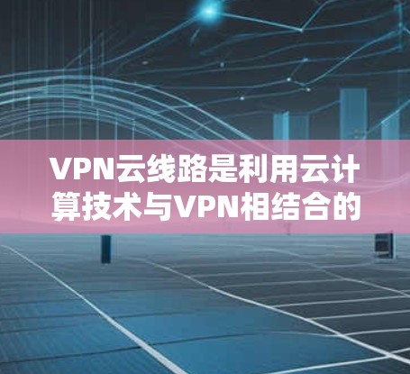 VPN云线路是利用云计算技术与VPN相结合的一种服务形式，旨在提供加密、多设备连接和云服务的综合解决方案。以下是一些关于VPN云线路的详细介绍