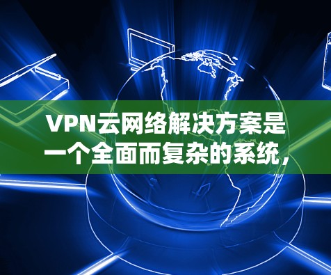 VPN云网络解决方案是一个全面而复杂的系统,旨在为用户提供安全、高效的网络连接。以下是对该领域的详细总结和解释 VPN云网络解决方案是一个全面而复杂的系统,旨在为用户提供安全、高效的网络连接。以下是对该领域的详细总结和解释