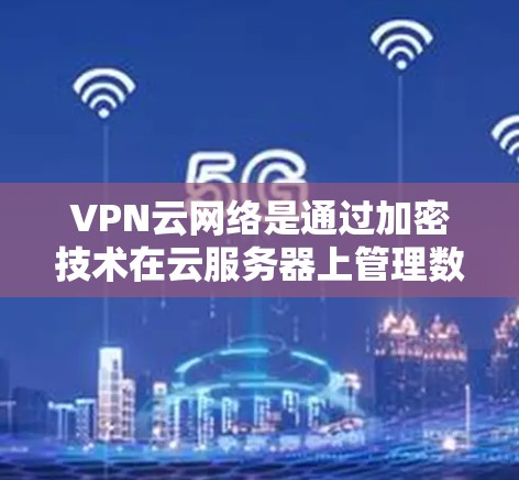 VPN云网络是通过加密技术在云服务器上管理数据访问的网络,主要用于保护用户和企业数据安全。以下是关于 VPN 网络云网络的详细说明 VPN云网络是通过加密技术在云服务器上管理数据访问的网络,主要用于保护用户和企业数据安全。以下是关于 VPN 网络云网络的详细说明
