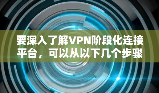 要深入了解VPN阶段化连接平台,可以从以下几个步骤进行学习 要深入了解VPN阶段化连接平台,可以从以下几个步骤进行学习