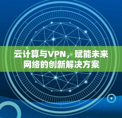 云计算与VPN,赋能未来网络的创新解决方案 云计算与VPN,赋能未来网络的创新解决方案