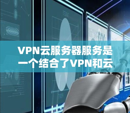 VPN云服务器服务是一个结合了VPN和云服务器功能的网络解决方案,旨在提供安全、远程的访问方式,同时利用云资源进行存储和扩展。以下是关于该服务的详细说明 VPN云服务器服务是一个结合了VPN和云服务器功能的网络解决方案,旨在提供安全、远程的访问方式,同时利用云资源进行存储和扩展。以下是关于该服务的详细说明