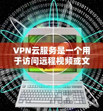 VPN云服务是一个用于访问远程视频或文件的网络服务，通过将视频或文件传输到另一个服务器来实现。以下是对VPN的详细介绍