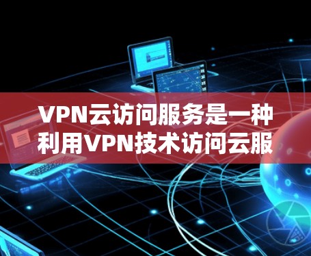 VPN云访问服务是一种利用VPN技术访问云服务器的资源,广泛应用于在线学习、文档下载和视频内容。以下是详细的步骤和注意事项 VPN云访问服务是一种利用VPN技术访问云服务器的资源,广泛应用于在线学习、文档下载和视频内容。以下是详细的步骤和注意事项