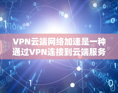 VPN云端网络加速是一种通过VPN连接到云端服务器，再通过服务器加速连接到外部设备的技术。以下是一些关键步骤和注意事项