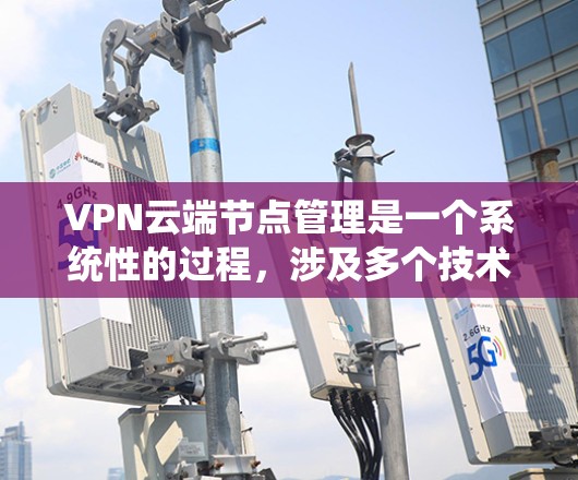 VPN云端节点管理是一个系统性的过程，涉及多个技术领域和步骤。以下是对VPN云端节点管理的详细步骤和建议