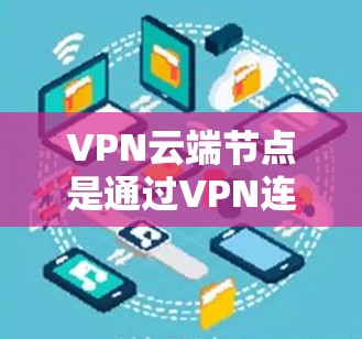 VPN云端节点是通过VPN连接到云端的服务器或设备，用于存储、处理或传输数据的一种方式。以下是关于VPN云端节点的详细总结