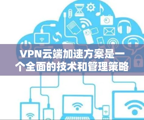 VPN云端加速方案是一个全面的技术和管理策略,旨在通过高效的数据传输和安全的加密技术,提升VPN的性能和用户体验。以下是对该方案的详细分析和总结 VPN云端加速方案是一个全面的技术和管理策略,旨在通过高效的数据传输和安全的加密技术,提升VPN的性能和用户体验。以下是对该方案的详细分析和总结