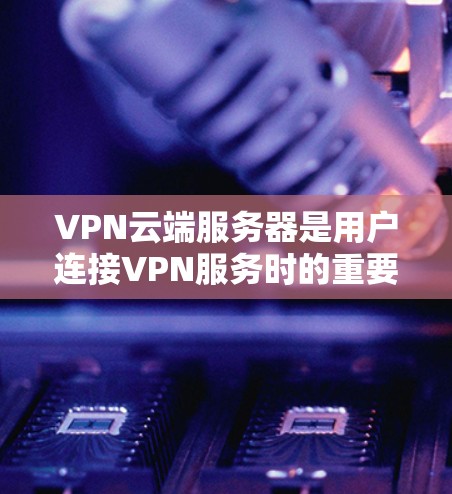 VPN云端服务器是用户连接VPN服务时的重要组成部分，它通过VPN协议连接到外部网络，提供安全和便捷的网络访问体验。以下是 VPN 云端服务器的详细解释和使用方法