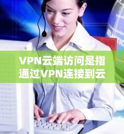 VPN云端访问是指通过VPN连接到云端服务器,利用这些服务器访问外部网站或应用。以下是关于VPN云端访问的详细总结 VPN云端访问是指通过VPN连接到云端服务器,利用这些服务器访问外部网站或应用。以下是关于VPN云端访问的详细总结