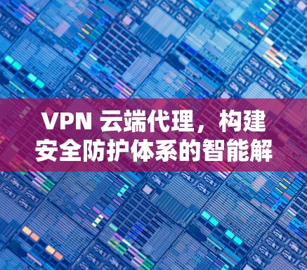 VPN 云端代理，构建安全防护体系的智能解决方案