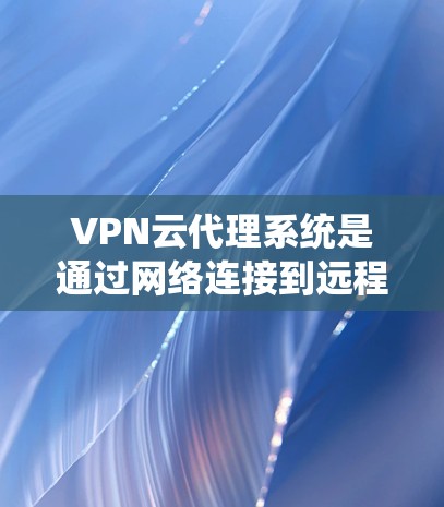 VPN云代理系统是通过网络连接到远程VPN服务器，让用户远程访问其他应用的电脑。以下是详细的操作步骤和注意事项