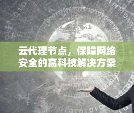 云代理节点,保障网络安全的高科技解决方案 云代理节点,保障网络安全的高科技解决方案