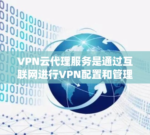 VPN云代理服务是通过互联网进行VPN配置和管理的系统，旨在保护用户数据和隐私。以下是对该服务的详细步骤和总结