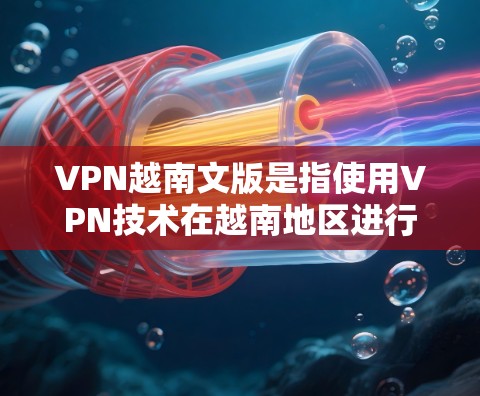 VPN越南文版是指使用VPN技术在越南地区进行的网络服务。越南是一个位于东南亚的国家，拥有丰富的网络安全基础设施，因此在该国使用VPN服务是可行的