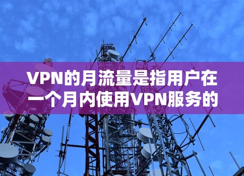 VPN的月流量是指用户在一个月内使用VPN服务的总流量。以下是关于VPN月流量的详细分析