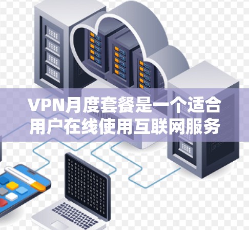 VPN月度套餐是一个适合用户在线使用互联网服务的解决方案，通常包含多种服务类型，如VPN、上网、视频会议、游戏等。以下是详细的步骤指南