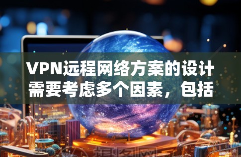 VPN远程网络方案的设计需要考虑多个因素，包括安全、性能、灵活性以及用户的具体需求。以下是一些通用的VPN远程网络方案设计思路，供您参考