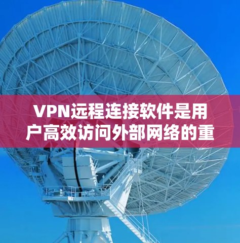 VPN远程连接软件是用户高效访问外部网络的重要工具，通过虚拟连接将本地设备与外部服务器相连，实现远程访问。以下是详细介绍
