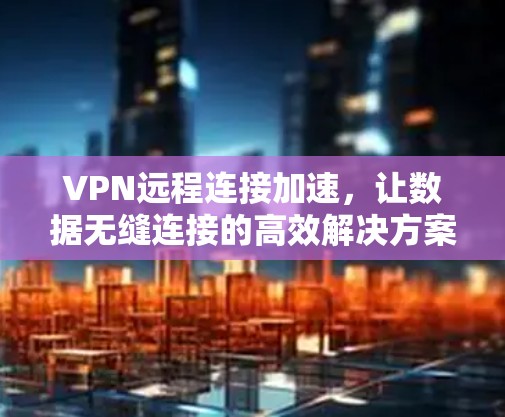 VPN远程连接加速，让数据无缝连接的高效解决方案