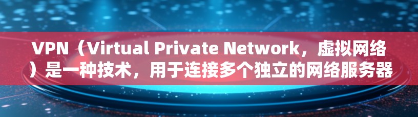 VPN（Virtual Private Network，虚拟网络）是一种技术，用于连接多个独立的网络服务器，实现跨地域的网络访问。以下是关于VPN的详细介绍