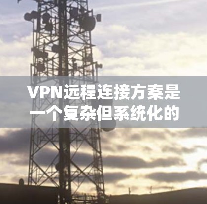VPN远程连接方案是一个复杂但系统化的过程，具体步骤如下