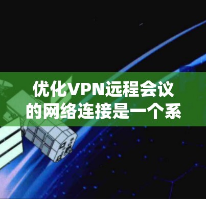 优化VPN远程会议的网络连接是一个系统且细致的过程，涉及多个环节的优化。以下是一个结构化的优化指南，帮助你系统地提升会议的网络连接安全性和稳定性
