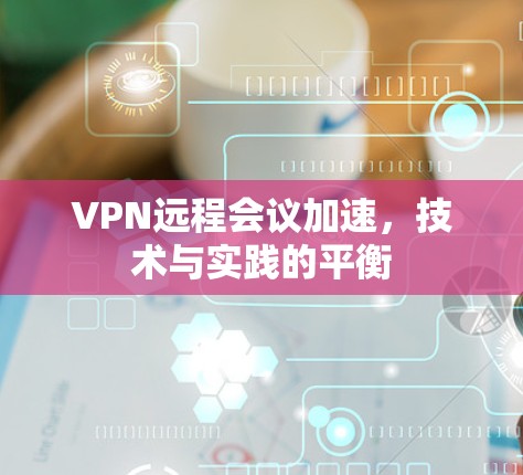 VPN远程会议加速，技术与实践的平衡