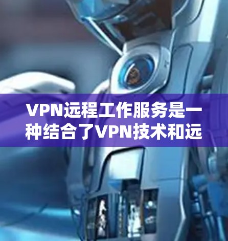 VPN远程工作服务是一种结合了VPN技术和远程办公的解决方案,旨在为员工提供远程访问公司服务器的便利。以下是对该技术的详细分析和总结 VPN远程工作服务是一种结合了VPN技术和远程办公的解决方案,旨在为员工提供远程访问公司服务器的便利。以下是对该技术的详细分析和总结