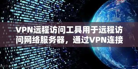 VPN远程访问工具用于远程访问网络服务器，通过VPN连接到特定服务器，使用VPN功能访问内容。以下是对这些工具的详细介绍