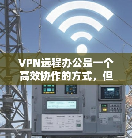 VPN远程办公是一个高效协作的方式，但仍需注意其潜在问题。以下是针对VPN远程办公的详细分析和解决方案