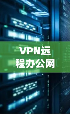 VPN远程办公网络是公司内部使用VPN技术管理远程办公系统的网络环境，旨在保障数据安全和业务连续性。以下是关于该网络的详细介绍