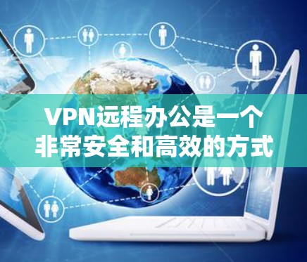 VPN远程办公是一个非常安全和高效的方式，可以避免因物理距离远而产生的数据泄露问题。以下是VPN远程办公的教程，帮助您顺利进行远程办公