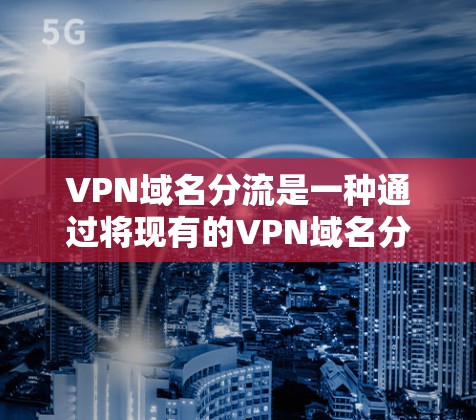 VPN域名分流是一种通过将现有的VPN域名分发到多个域名，以分散使用和减少风险的方法。以下是详细的步骤和解释