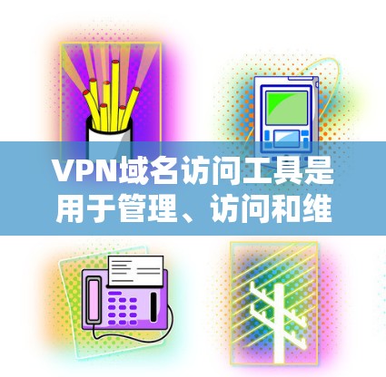 VPN域名访问工具是用于管理、访问和维护用于连接的VPN域名的软件。这些工具提供了从创建、管理到更新配置的各个方面支持，帮助用户高效地管理这些域名，确保安全和访问控制。以下是关于这些工具的详细信息