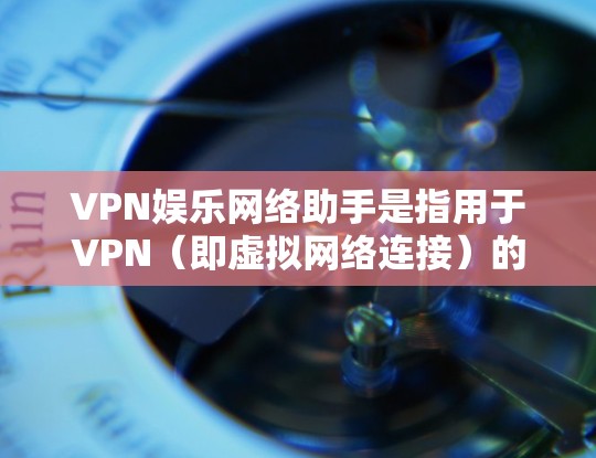 VPN娱乐网络助手是指用于VPN(即虚拟网络连接)的网络设备或软件,通常包括 VPN娱乐网络助手是指用于VPN(即虚拟网络连接)的网络设备或软件,通常包括