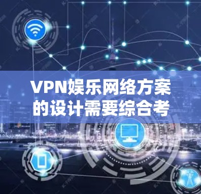 VPN娱乐网络方案的设计需要综合考虑用户的使用场景、需求和安全要求。以下是一个全面的VPN娱乐网络方案设计框架，供您参考