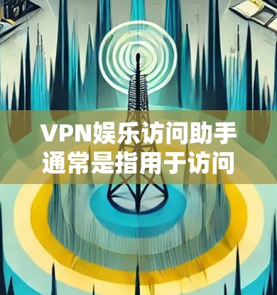VPN娱乐访问助手通常是指用于访问网络娱乐内容的VPN服务。如果您需要帮助解决VPN娱乐访问的问题，以下是一些建议和步骤