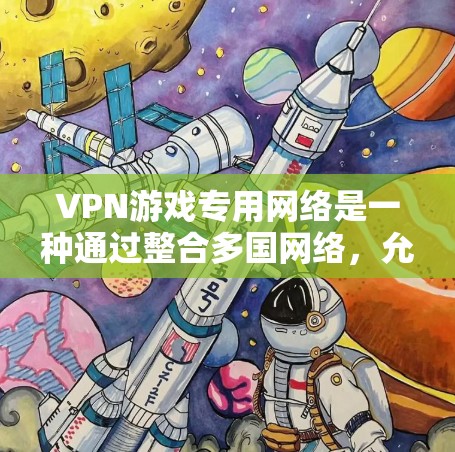 VPN游戏专用网络是一种通过整合多国网络,允许玩家在任何国家使用游戏的网络服务,从而方便快捷地进行游戏。以下是其关键点的总结 VPN游戏专用网络是一种通过整合多国网络,允许玩家在任何国家使用游戏的网络服务,从而方便快捷地进行游戏。以下是其关键点的总结