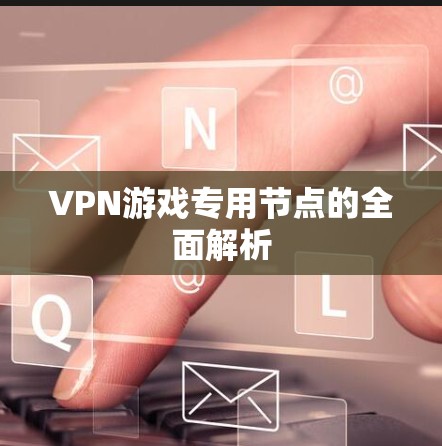 VPN游戏专用节点的全面解析 VPN游戏专用节点的全面解析