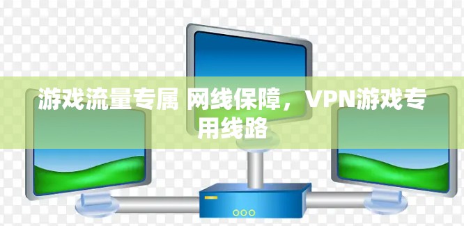 游戏流量专属 网线保障,VPN游戏专用线路 游戏流量专属 网线保障,VPN游戏专用线路