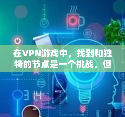 在VPN游戏中,找到和独特的节点是一个挑战,但通过以下步骤,你可以有效地获取这些节点,享受游戏的乐趣。以下是一个详细的指南,帮助你了解如何在VPN游戏中找到和独特的节点 在VPN游戏中,找到和独特的节点是一个挑战,但通过以下步骤,你可以有效地获取这些节点,享受游戏的乐趣。以下是一个详细的指南,帮助你了解如何在VPN游戏中找到和独特的节点