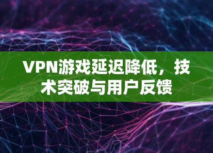 VPN游戏延迟降低，技术突破与用户反馈