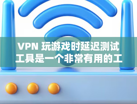 VPN 玩游戏时延迟测试工具是一个非常有用的工具，可以帮助你确保游戏的流畅性和体验。以下是详细的步骤说明