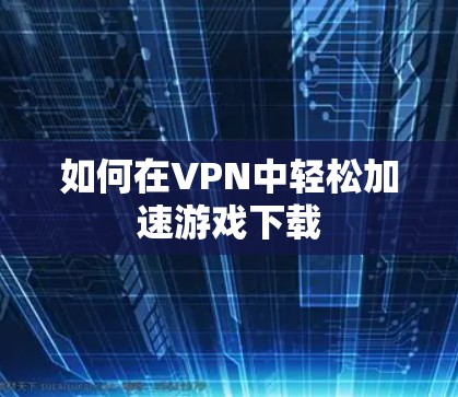 如何在VPN中轻松加速游戏下载 如何在VPN中轻松加速游戏下载