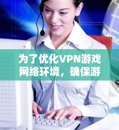为了优化VPN游戏网络环境,确保游戏流畅运行,可以按照以下步骤进行 为了优化VPN游戏网络环境,确保游戏流畅运行,可以按照以下步骤进行